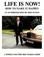 Life Is Now! - How to Make It Happen: An Autobiography by John Eaton a Simple Countryboy Makes Good - Eaton, John