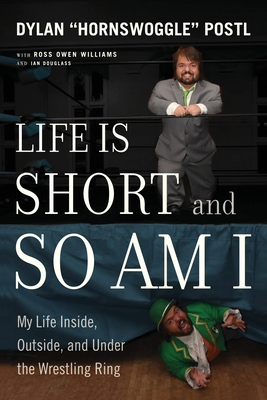 Life Is Short and So Am I: My Life Inside, Outside, and Under the Wrestling Ring - Postl, Dylan, and Williams, Ross Owen, and Douglass, Ian