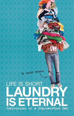 Life Is Short, Laundry Is Eternal: Confessions of a Stay-At-Home Dad - Benner, Scott