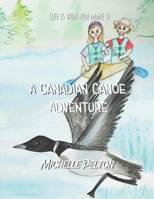 Life is What You Make It: A Canadian Canoe Adventure - Pelton, Michelle Elizabeth