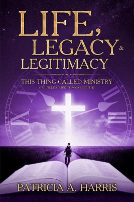 Life, Legacy and Legitimacy - This Thing Called Ministry: Fufilling Life Through Faith - Harris, Patricia A