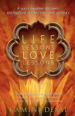 Life Lessons Love Lessons: A Guru's Daughter Discovers Knowledge Is Only Half the Journey - Desai, Kamini