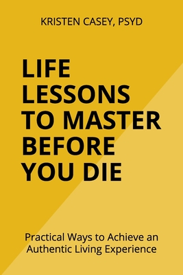 Life Lessons to Master Before You Die: Practical Ways to Achieve an Authentic Living Experience - Casey, Kristen