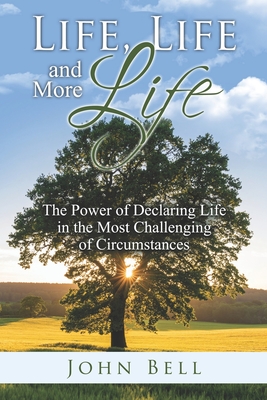 Life, Life, and More Life: The Power of Declaring Life in the Most Challenging of Circumstances - Bell, John