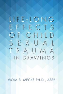 Life-long Effects of Child Sexual Trauma - In Drawings - Mecke, Abpp Viola B