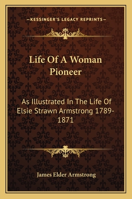 Life Of A Woman Pioneer: As Illustrated In The Life Of Elsie Strawn Armstrong 1789-1871 - Armstrong, James Elder