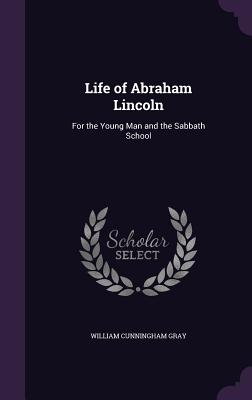 Life of Abraham Lincoln: For the Young Man and the Sabbath School - Gray, William Cunningham