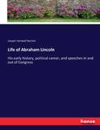 Life of Abraham Lincoln: His Early History, Political Career and Speeches in and out of Congress; Also A General View of his Policy