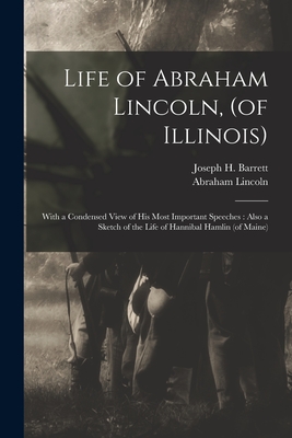 Life of Abraham Lincoln, (of Illinois): With a Condensed View of His Most Important Speeches: Also a Sketch of the Life of Hannibal Hamlin (of Maine) - Barrett, Joseph H (Joseph Hartwell) (Creator), and Lincoln, Abraham 1809-1865