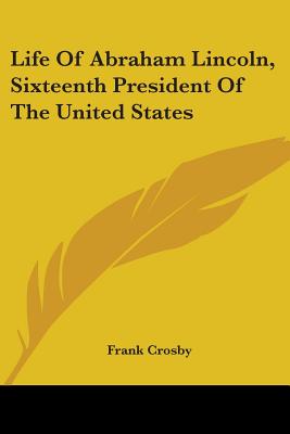 Life of Abraham Lincoln, Sixteenth President of the United States - Crosby, Frank