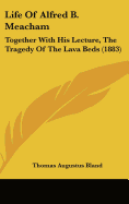 Life of Alfred B. Meacham: Together with His Lecture, the Tragedy of the Lava Beds (1883)