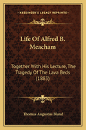 Life of Alfred B. Meacham: Together with His Lecture, the Tragedy of the Lava Beds (1883)