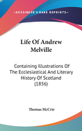 Life Of Andrew Melville: Containing Illustrations Of The Ecclesiastical And Literary History Of Scotland (1856)