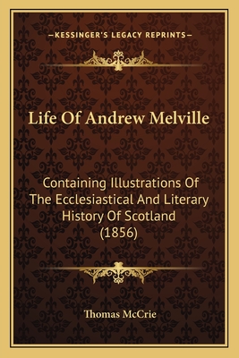 Life of Andrew Melville: Containing Illustrations of the Ecclesiastical and Literary History of Scotland (1856) - McCrie, Thomas
