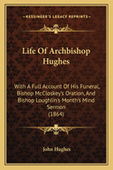 Life Of Archbishop Hughes: With A Full Account Of His Funeral, Bishop McCloskey's Oration, And Bishop Loughlin's Month's Mind Sermon (1864)