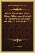 Life Of Blessed John Fisher, Bishop Of Rochester, Cardinal Of The Holy Roman Church And Martyr Under Henry VIII