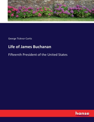 Life of James Buchanan: Fifteenth President of the United States - Curtis, George Ticknor