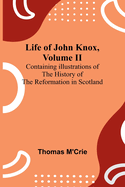 Life of John Knox, Volume II: Containing Illustrations of the History of the Reformation in Scotland