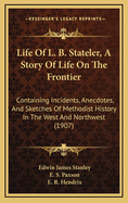 Life of L. B. Stateler, a Story of Life on the Frontier: Containing Incidents, Anecdotes, and Sketches of Methodist History in the West and Northwest (1907)