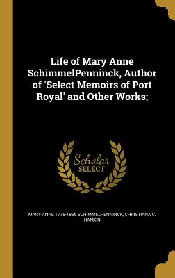 Life of Mary Anne SchimmelPenninck, Author of 'Select Memoirs of Port Royal' and Other Works; - Schimmelpenninck, Mary Anne 1778-1856, and Hankin, Christiana C