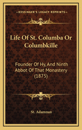 Life of St. Columba or Columbkille: Founder of Hy, and Ninth Abbot of That Monastery (1875)