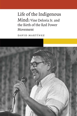 Life of the Indigenous Mind: Vine Deloria Jr. and the Birth of the Red Power Movement - Martnez, David