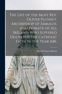 Life of the Most REV. Oliver Plunket: Archbishop of Armagh, and Primate of All Ireland, Who Suffered Death for the Catholic Faith in the Year 1681 (Classic Reprint)