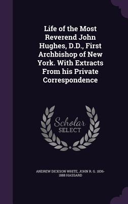 Life of the Most Reverend John Hughes, D.D., First Archbishop of New York. With Extracts From his Private Correspondence - White, Andrew Dickson, and Hassard, John R G 1836-1888