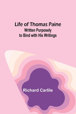 Life of Thomas Paine: Written Purposely to Bind with His Writings - Carlile, Richard