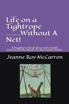 Life on a Tightrope......Without A Net!: A Daughter's Life of Chaos and a Family Destroyed by the Hands of a Narcissistic Mother - McCarron, Jeanne Roy