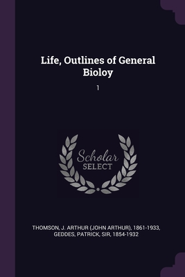 Life, Outlines of General Bioloy: 1 - Thomson, J Arthur 1861-1933, and Geddes, Patrick