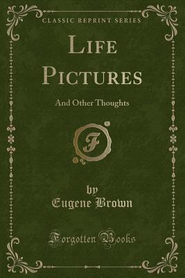 Life Pictures: And Other Thoughts (Classic Reprint) - Brown, Eugene