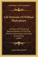 Life Portraits Of William Shakespeare: A History Of The Various Representations Of The Poet, With An Examination Into Their Authenticity (1864)