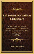 Life Portraits of William Shakespeare: A History of the Various Representations of the Poet, with an Examination Into Their Authenticity