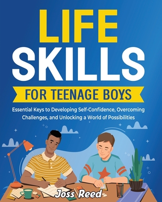 Life Skills for Teenage Boys: Essential Keys to Developing Self-Confidence, Overcoming Challenges, and Unlocking a World of Possibilities - Reed, Joss