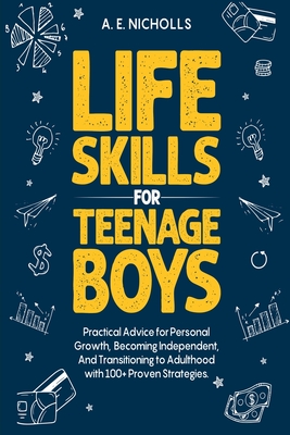 Life Skills for Teenage Boys: Practical Advice for Personal Growth, Becoming Independent, and Transitioning to Adulthood with 100+ Proven Strategies - Nicholls, A E