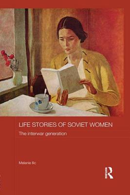 Life Stories of Soviet Women: The Interwar Generation - Ilic, Melanie