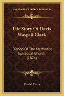 Life Story Of Davis Wasgatt Clark: Bishop Of The Methodist Episcopal Church (1874)