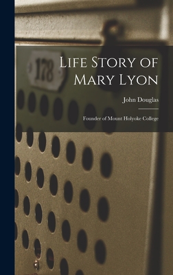 Life Story of Mary Lyon: Founder of Mount Holyoke College - Douglas, John
