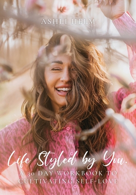 Life Styled by You: a 30 day workbook to cultivating self love - Helm, Ashli, and Useo Goedegebuure, Deidre (Photographer)