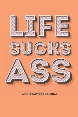 Life Sucks Ass - An Ingratitude Journal: For Keeping Track of the Things That Piss You Off, Drive You Nuts and Make You Sick Because Gratitude Lists are Bullshit Includes Daily Writing Prompt and Mood Tracker - Notebooks, Positively Negative