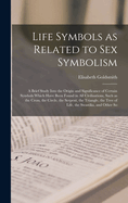 Life Symbols as Related to Sex Symbolism: A Brief Study Into the Origin and Significance of Certain Symbols Which Have Been Found in All Civilisations, Such as the Cross, the Circle, the Serpent, the Triangle, the Tree of Life, the Swastika, and Other So