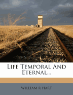 Life Temporal and Eternal... - Hart, William R