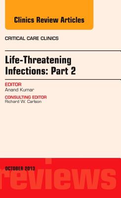 Life-Threatening Infections: Part 2, an Issue of Critical Care Clinic: Volume 29-4 - Kumar, Anand