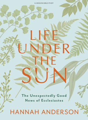 Life Under the Sun - Bible Study Book: The Unexpectedly Good News of Ecclesiastes - Anderson, Hannah
