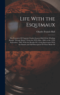 Life With the Esquimaux: The Narrative Of Captain Charles Francis Hall Of the Whaling Barque "George Henry" From the 29Th May, 1860, to the 13Th September, 1862; With the Results Of a Long Intercourse With the Innuits and Full Description Of Their Mode Of