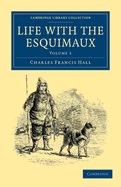 Life with the Esquimaux: The Narrative of Captain Charles Francis Hall of the Whaling Barque George Henry from the 29th May, 1860, to the 13th September, 1862; With the Results of a Long Intercourse with the Innuits and Full Description of Their Mode of