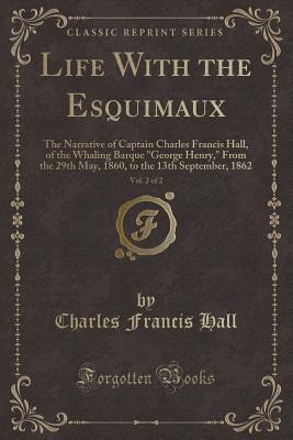 Life with the Esquimaux, Vol. 2 of 2: The Narrative of Captain Charles Francis Hall, of the Whaling Barque "george Henry," from the 29th May, 1860, to the 13th September, 1862 (Classic Reprint) - Hall, Charles Francis