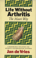 Life Without Arthritis - The Maori Way: A Remarkable Discovery for Arthritis and Rheumatism Sufferers - De Vries, Jan