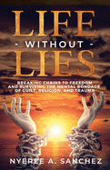 Life Without Lies: Breaking Chains to Freedomand Surviving the Mental Bondage of Guilt, Religion, and Trauma